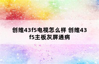 创维43f5电视怎么样 创维43f5主板灰屏通病